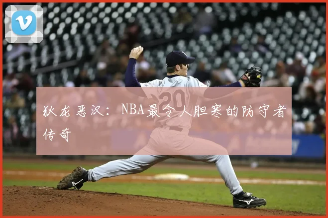 狄龙恶汉:NBA最令人胆寒的防守者传奇