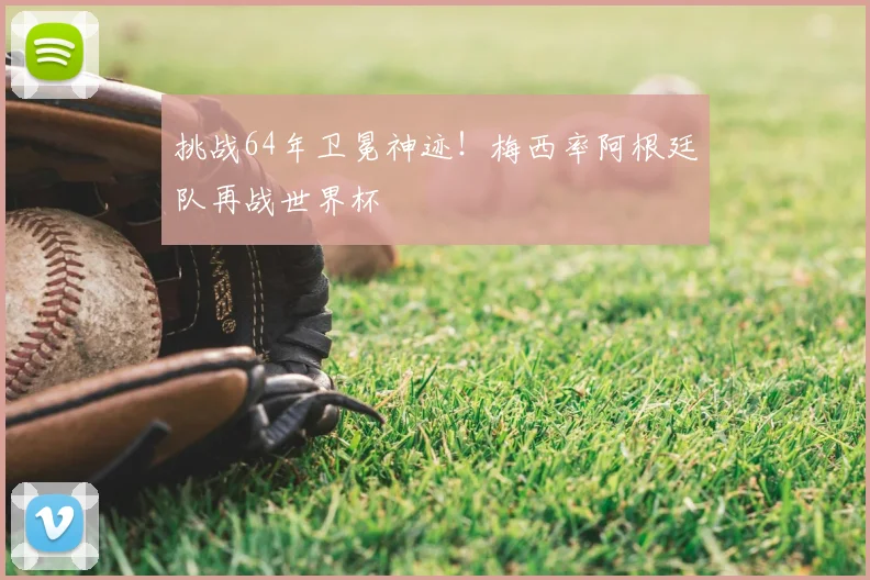 挑战64年卫冕神迹!梅西率阿根廷队再战世界杯