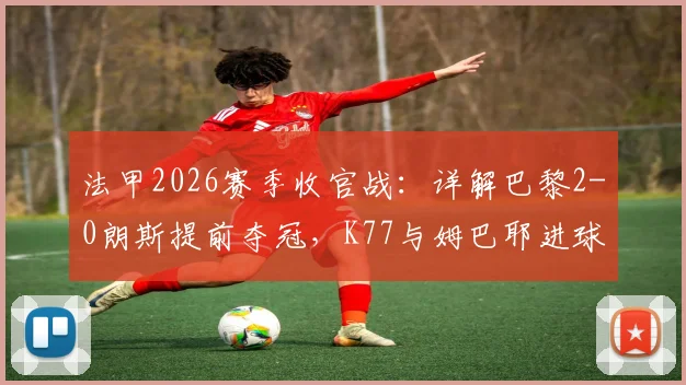 法甲2026赛季收官战:详解巴黎2-0朗斯提前夺冠,K77与姆巴耶进球功臣数据全解析