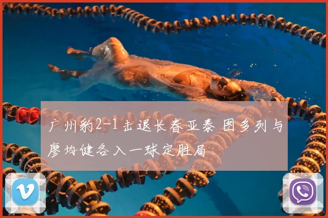 广州豹2-1击退长春亚泰 图多列与廖均健各入一球定胜局