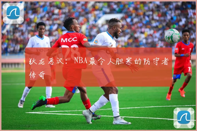 狄龙恶汉:NBA最令人胆寒的防守者传奇