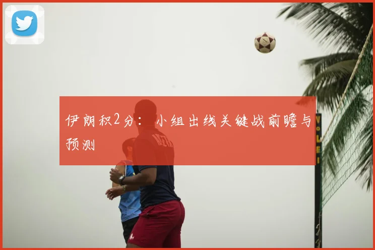 伊朗积2分：小组出线关键战前瞻与预测