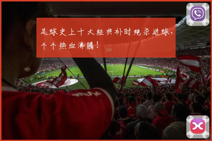 足球史上十大经典补时绝杀进球,个个热血沸腾!