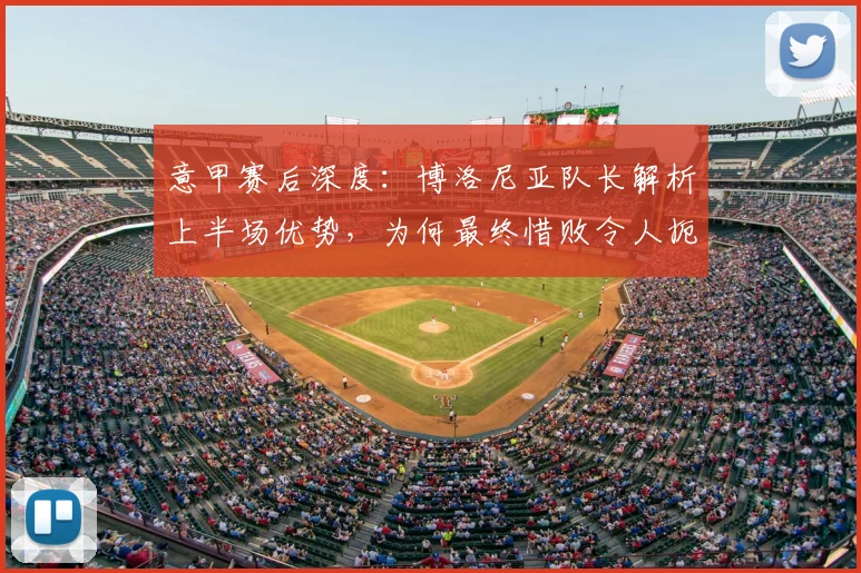 意甲赛后深度:博洛尼亚队长解析上半场优势,为何最终惜败令人扼腕