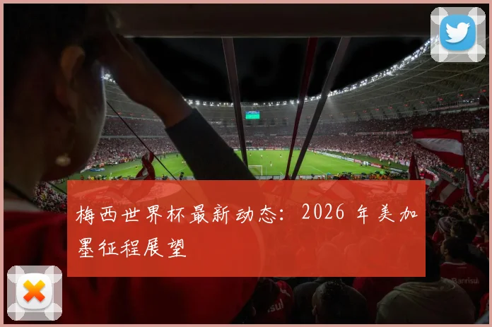 梅西世界杯最新动态:2026 年美加墨征程展望