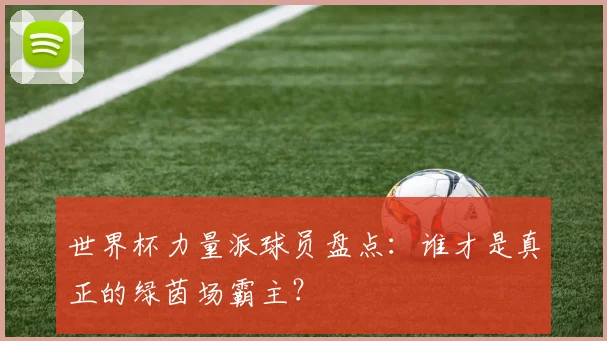 世界杯力量派球员盘点:谁才是真正的绿茵场霸主?