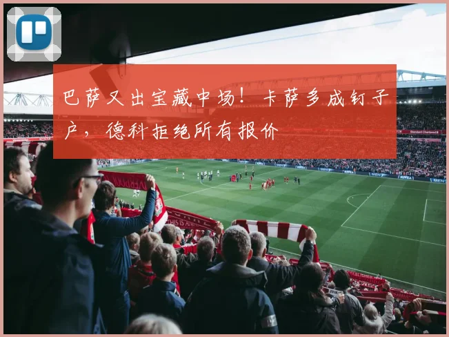 巴萨又出宝藏中场!卡萨多成钉子户,德科拒绝所有报价