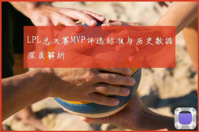 LPL总决赛MVP评选标准与历史数据深度解析