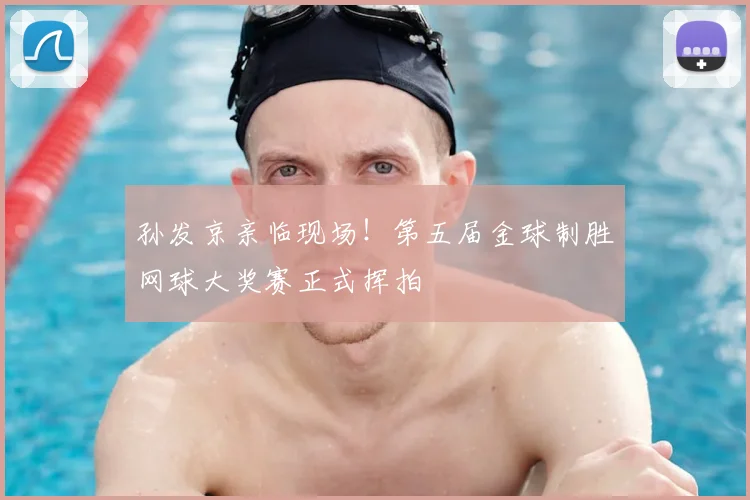 孙发京亲临现场!第五届金球制胜网球大奖赛正式挥拍