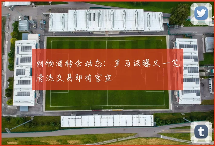 利物浦转会动态:罗马诺曝又一笔清洗交易即将官宣