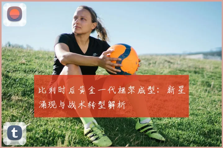 比利时后黄金一代框架成型:新星涌现与战术转型解析