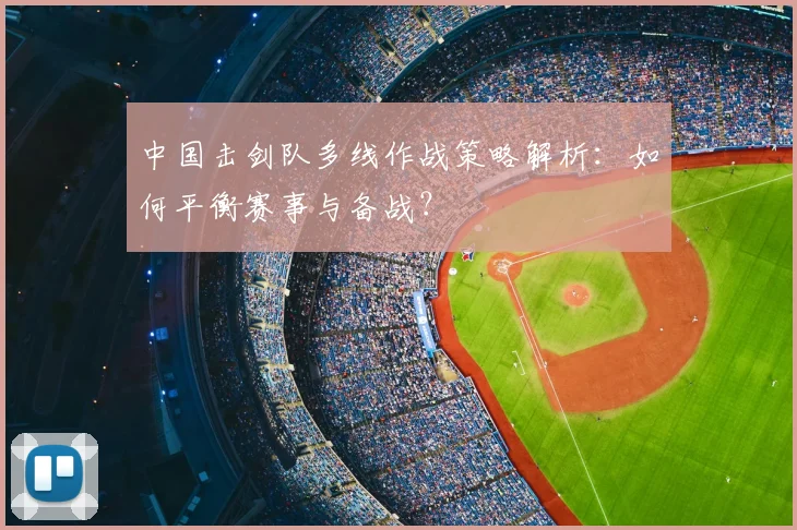 中国击剑队多线作战策略解析:如何平衡赛事与备战?