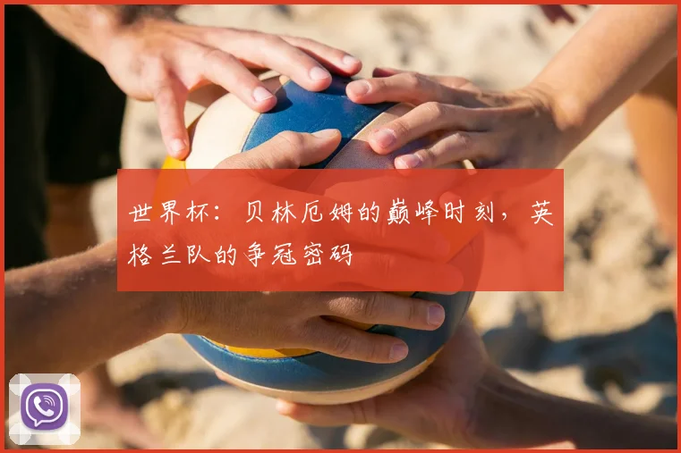 世界杯:贝林厄姆的巅峰时刻,英格兰队的争冠密码