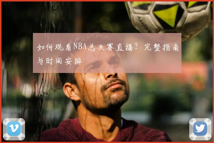 如何观看NBA总决赛直播?完整指南与时间安排