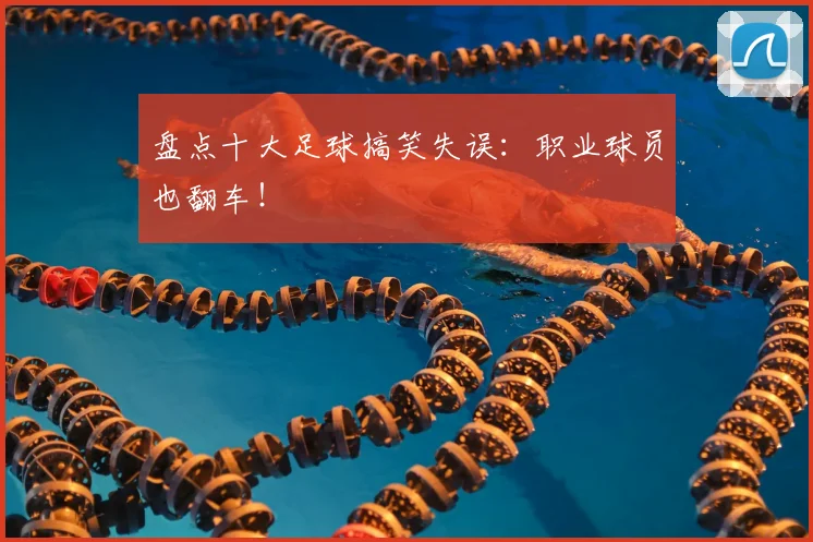 盘点十大足球搞笑失误:职业球员也翻车!