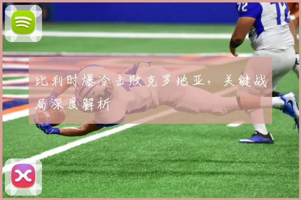 比利时爆冷击败克罗地亚,关键战局深度解析