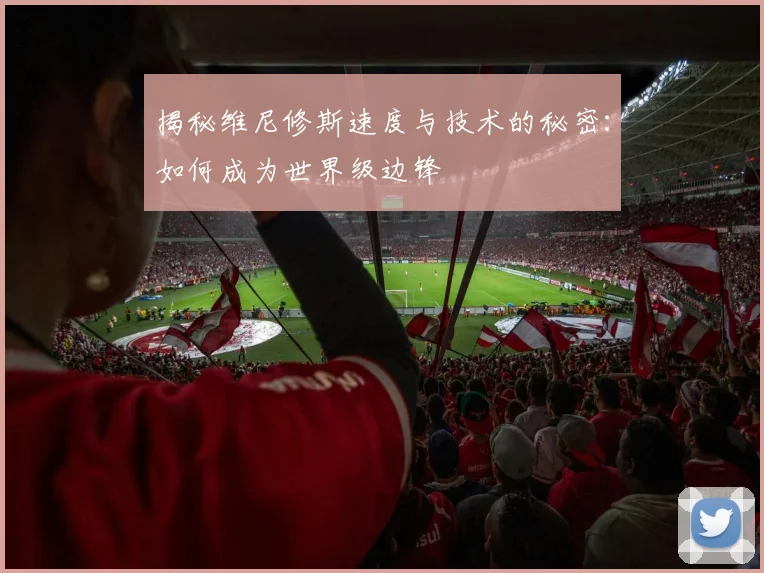 揭秘维尼修斯速度与技术的秘密:如何成为世界级边锋