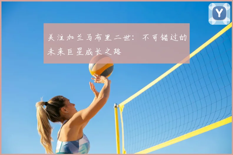 关注加兰马布里二世:不可错过的未来巨星成长之路