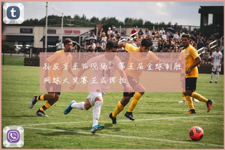 孙发京亲临现场!第五届金球制胜网球大奖赛正式挥拍