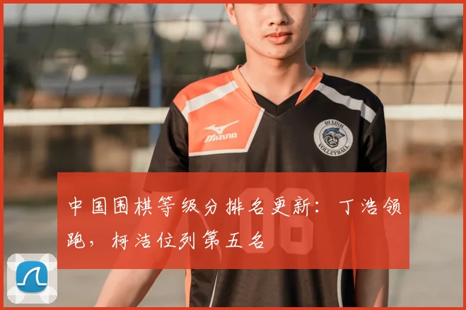 中国围棋等级分排名更新:丁浩领跑,柯洁位列第五名