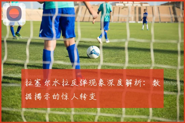 拉塞尔水拉反弹现象深度解析:数据揭示的惊人转变