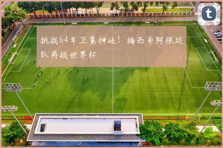 挑战64年卫冕神迹!梅西率阿根廷队再战世界杯