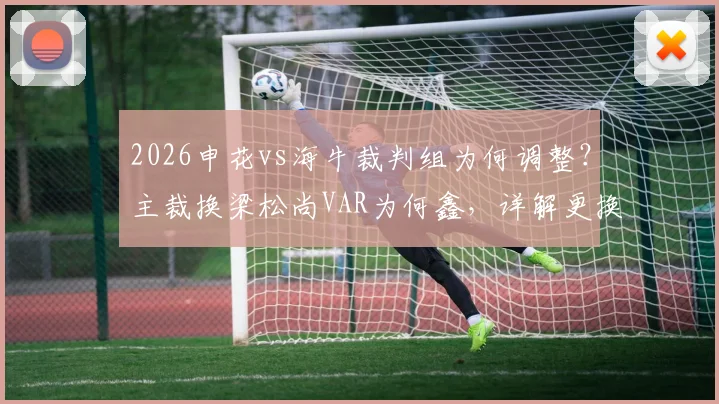 2026申花vs海牛裁判组为何调整？主裁换梁松尚VAR为何鑫，详解更换原因与过往执法记录