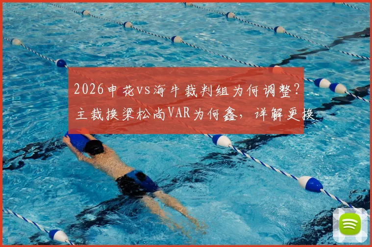 2026申花vs海牛裁判组为何调整?主裁换梁松尚VAR为何鑫,详解更换原因与过往执法记录