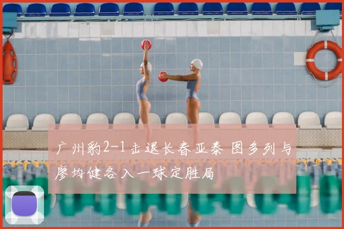 广州豹2-1击退长春亚泰 图多列与廖均健各入一球定胜局