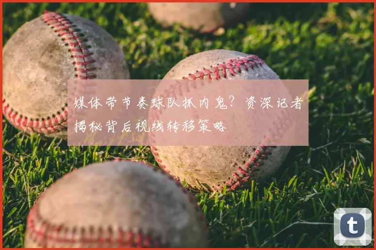 媒体带节奏球队抓内鬼?资深记者揭秘背后视线转移策略