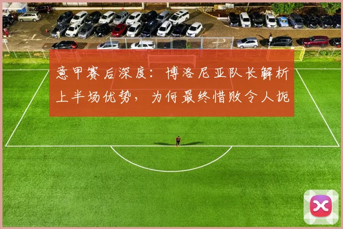 意甲赛后深度:博洛尼亚队长解析上半场优势,为何最终惜败令人扼腕