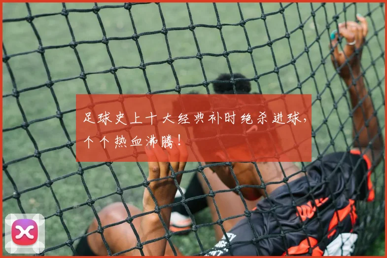 足球史上十大经典补时绝杀进球,个个热血沸腾!